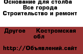 Основание для столба - Все города Строительство и ремонт » Другое   . Костромская обл.